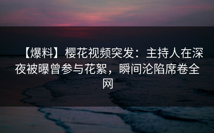 【爆料】樱花视频突发:主持人在深夜被曝曾参与花絮,瞬间沦陷席卷全网-第1张图片-P站视频在线浏览平台 【爆料】樱花视频突发:主持人在深夜被曝曾参与花絮,瞬间沦陷席卷全网-第1张图片-P站视频在线浏览平台
