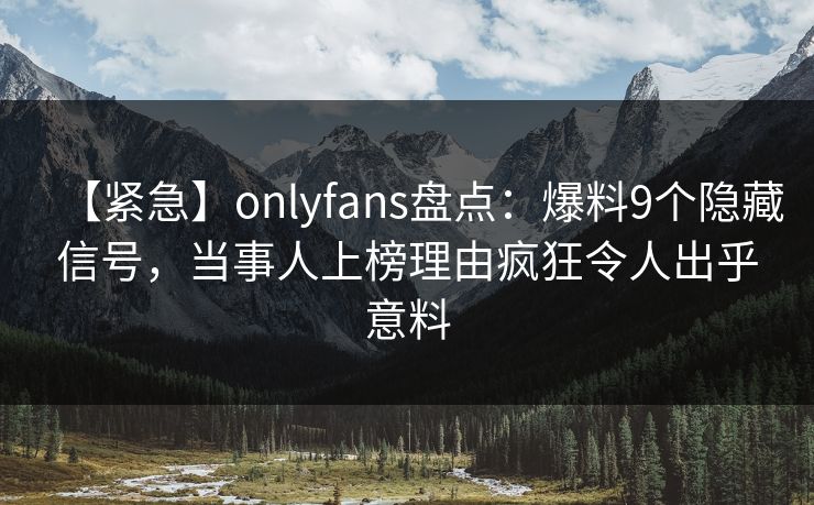 【紧急】onlyfans盘点：爆料9个隐藏信号，当事人上榜理由疯狂令人出乎意料-第1张图片-P站视频在线浏览平台