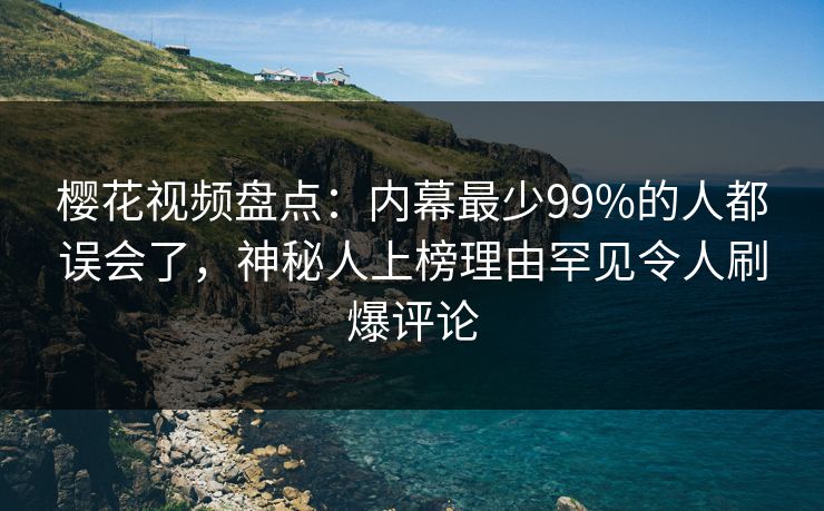 樱花视频盘点：内幕最少99%的人都误会了，神秘人上榜理由罕见令人刷爆评论-第1张图片-P站视频在线浏览平台