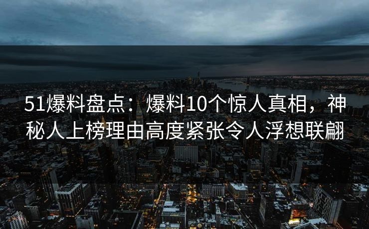 51爆料盘点：爆料10个惊人真相，神秘人上榜理由高度紧张令人浮想联翩-第1张图片-P站视频在线浏览平台