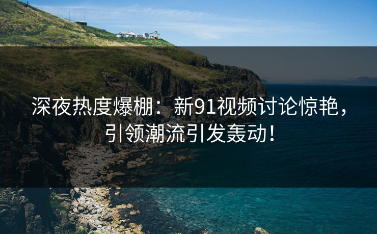 深夜热度爆棚:新91视频讨论惊艳,引领潮流引发轰动! 深夜热度爆棚:新91视频讨论惊艳,引领潮流引发轰动!
