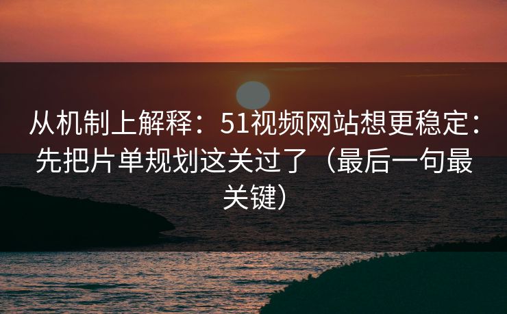 从机制上解释：51视频网站想更稳定：先把片单规划这关过了（最后一句最关键）