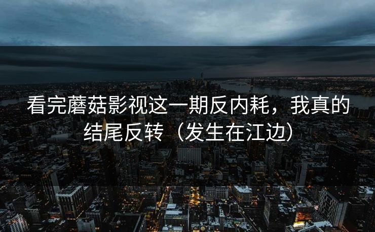 看完蘑菇影视这一期反内耗,我真的结尾反转(发生在江边) 看完蘑菇影视这一期反内耗,我真的结尾反转(发生在江边)