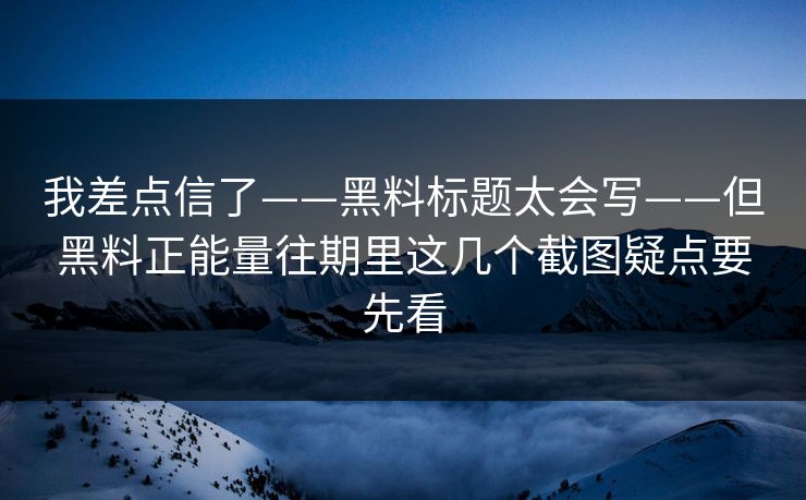 我差点信了——黑料标题太会写——但黑料正能量往期里这几个截图疑点要先看 我差点信了——黑料标题太会写——但黑料正能量往期里这几个截图疑点要先看