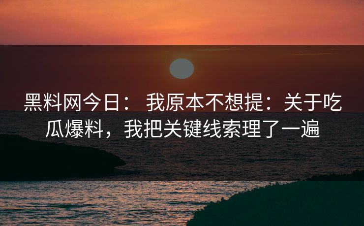 黑料网今日： 我原本不想提：关于吃瓜爆料，我把关键线索理了一遍