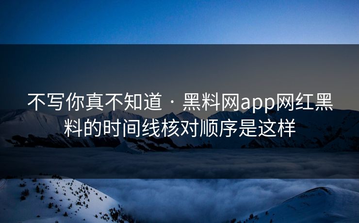 不写你真不知道 · 黑料网app网红黑料的时间线核对顺序是这样 不写你真不知道 · 黑料网app网红黑料的时间线核对顺序是这样