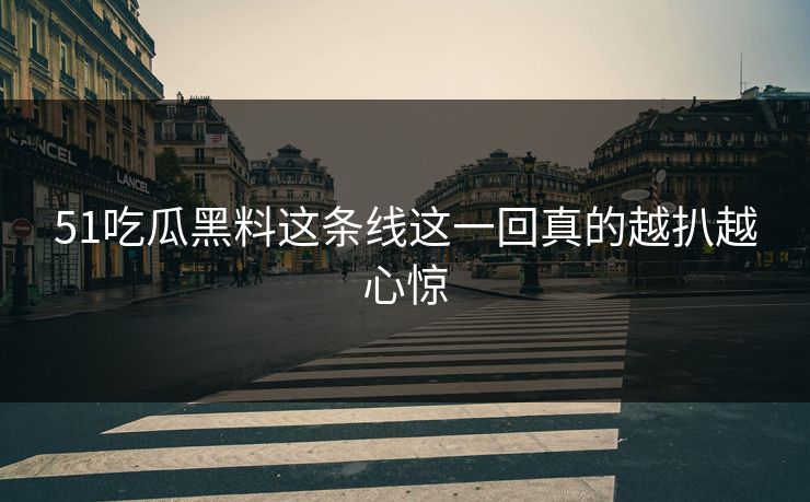 51吃瓜黑料这条线这一回真的越扒越心惊
