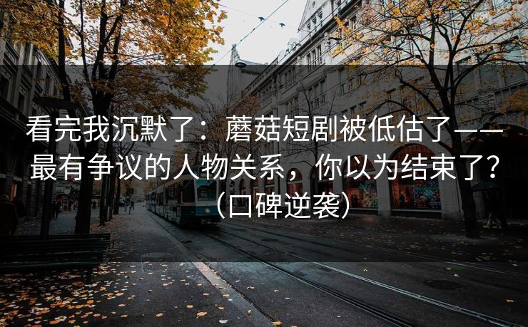 看完我沉默了:蘑菇短剧被低估了——最有争议的人物关系,你以为结束了?(口碑逆袭) 看完我沉默了:蘑菇短剧被低估了——最有争议的人物关系,你以为结束了?(口碑逆袭)