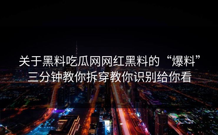 关于黑料吃瓜网网红黑料的“爆料”三分钟教你拆穿教你识别给你看 关于黑料吃瓜网网红黑料的“爆料”三分钟教你拆穿教你识别给你看