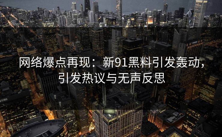 网络爆点再现:新91黑料引发轰动,引发热议与无声反思 网络爆点再现:新91黑料引发轰动,引发热议与无声反思