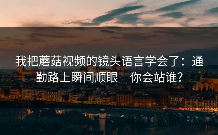 我把蘑菇视频的镜头语言学会了：通勤路上瞬间顺眼｜你会站谁？