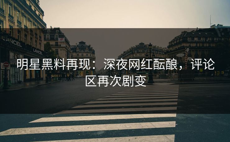 明星黑料再现:深夜网红酝酿,评论区再次剧变 明星黑料再现:深夜网红酝酿,评论区再次剧变