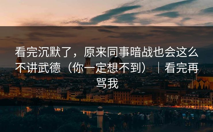 看完沉默了,原来同事暗战也会这么不讲武德(你一定想不到)|看完再骂我 看完沉默了,原来同事暗战也会这么不讲武德(你一定想不到)|看完再骂我