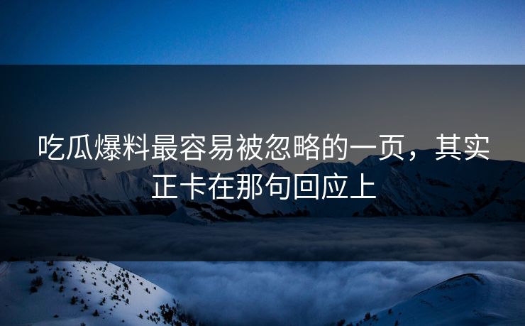 吃瓜爆料最容易被忽略的一页,其实正卡在那句回应上 吃瓜爆料最容易被忽略的一页,其实正卡在那句回应上