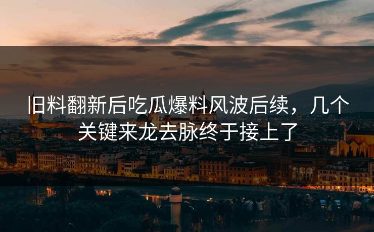 旧料翻新后吃瓜爆料风波后续,几个关键来龙去脉终于接上了 旧料翻新后吃瓜爆料风波后续,几个关键来龙去脉终于接上了