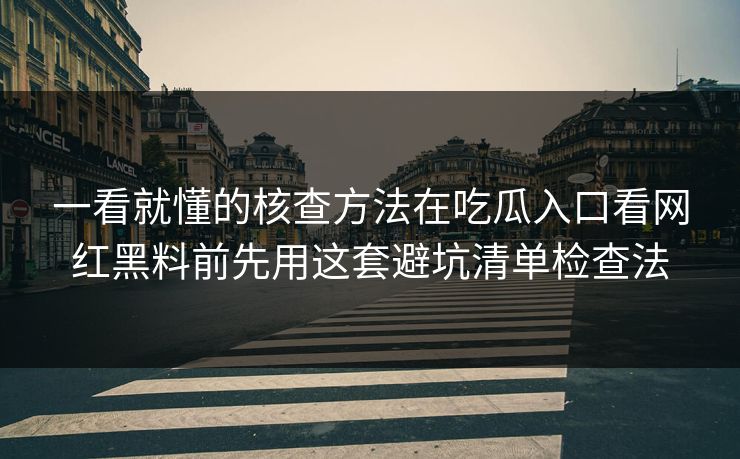 一看就懂的核查方法在吃瓜入口看网红黑料前先用这套避坑清单检查法 一看就懂的核查方法在吃瓜入口看网红黑料前先用这套避坑清单检查法