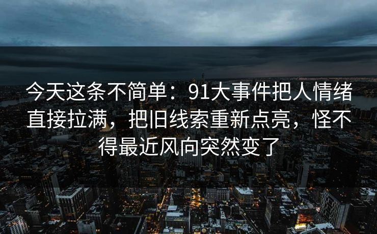 今天这条不简单：91大事件把人情绪直接拉满，把旧线索重新点亮，怪不得最近风向突然变了