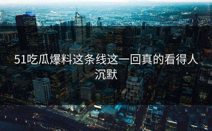 51吃瓜爆料这条线这一回真的看得人沉默 51吃瓜爆料这条线这一回真的看得人沉默
