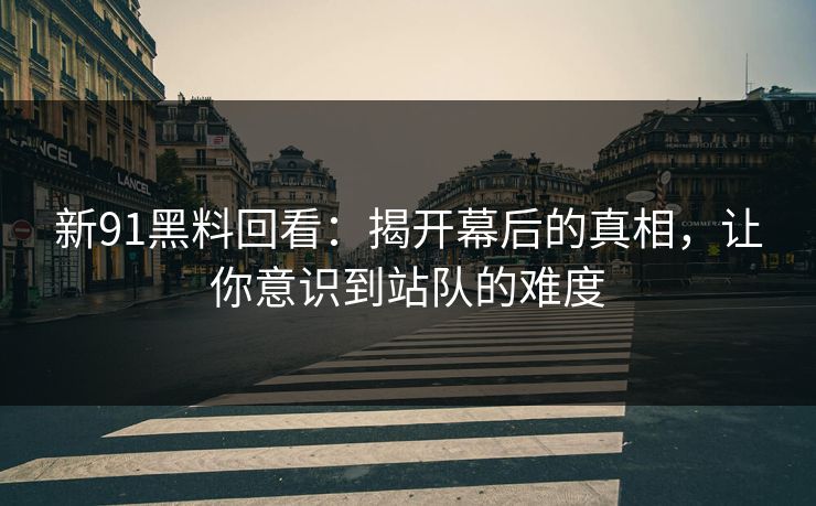 新91黑料回看:揭开幕后的真相,让你意识到站队的难度 新91黑料回看:揭开幕后的真相,让你意识到站队的难度