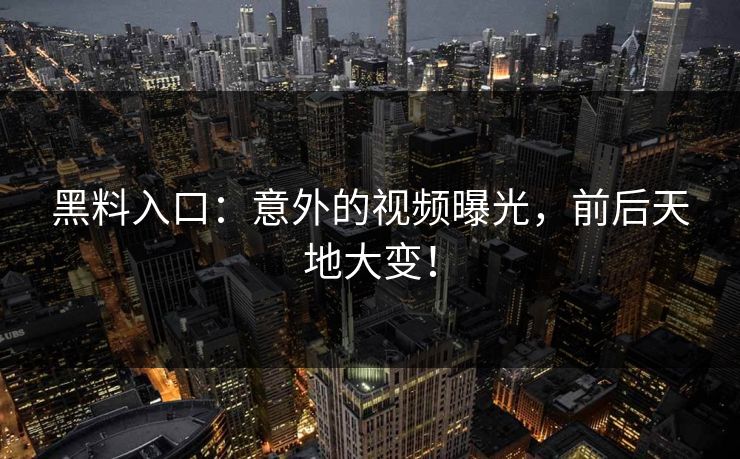 黑料入口:意外的视频曝光,前后天地大变! 黑料入口:意外的视频曝光,前后天地大变!