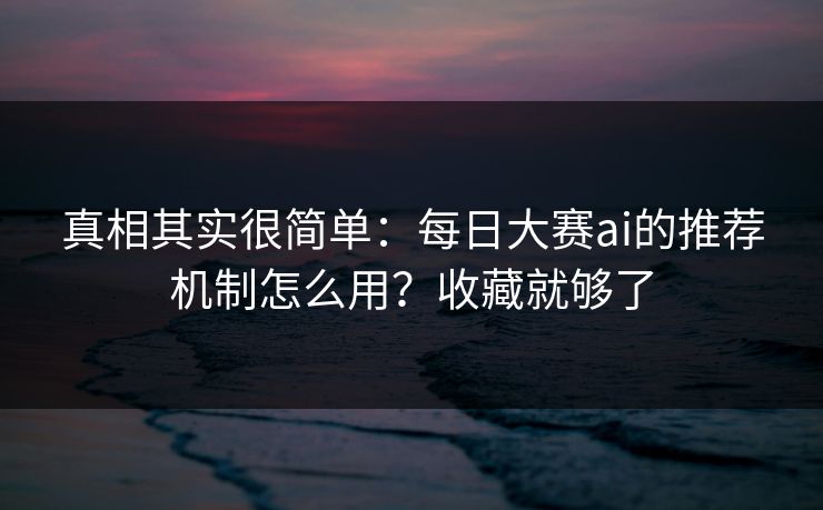 真相其实很简单:每日大赛ai的推荐机制怎么用?收藏就够了 真相其实很简单:每日大赛ai的推荐机制怎么用?收藏就够了