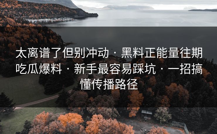 太离谱了但别冲动 · 黑料正能量往期吃瓜爆料 · 新手最容易踩坑 · 一招搞懂传播路径 太离谱了但别冲动 · 黑料正能量往期吃瓜爆料 · 新手最容易踩坑 · 一招搞懂传播路径