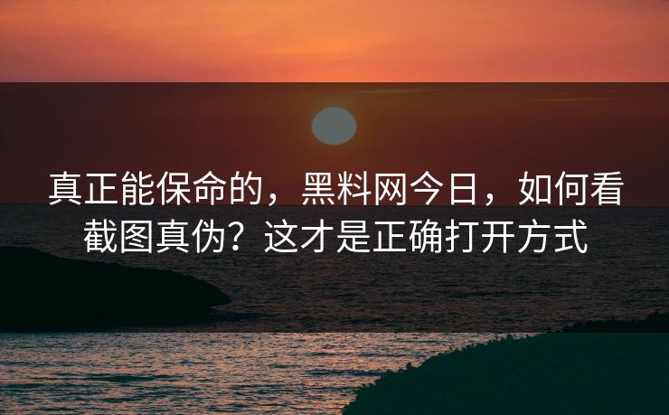 真正能保命的,黑料网今日,如何看截图真伪?这才是正确打开方式 真正能保命的,黑料网今日,如何看截图真伪?这才是正确打开方式