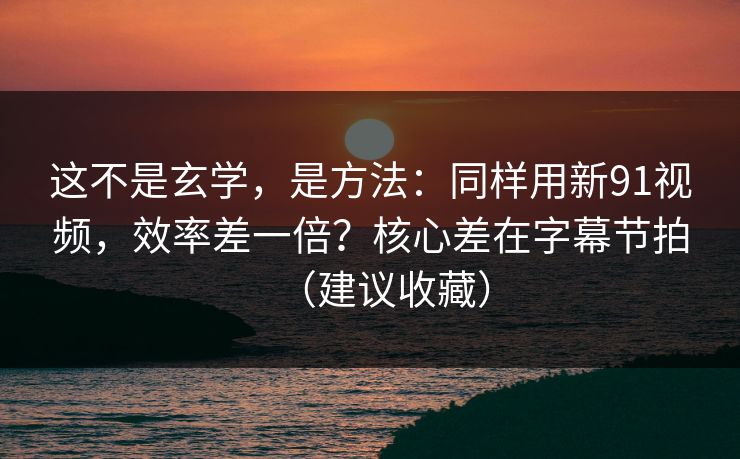 这不是玄学,是方法:同样用新91视频,效率差一倍?核心差在字幕节拍(建议收藏) 这不是玄学,是方法:同样用新91视频,效率差一倍?核心差在字幕节拍(建议收藏)