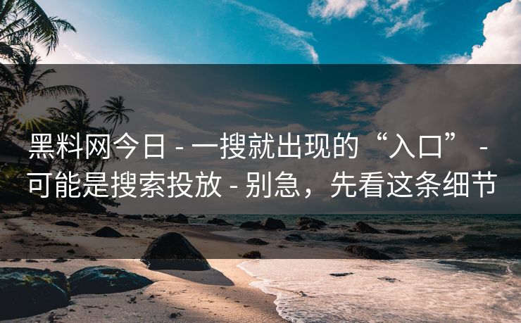 黑料网今日 - 一搜就出现的“入口” - 可能是搜索投放 - 别急,先看这条细节 黑料网今日 - 一搜就出现的“入口” - 可能是搜索投放 - 别急,先看这条细节