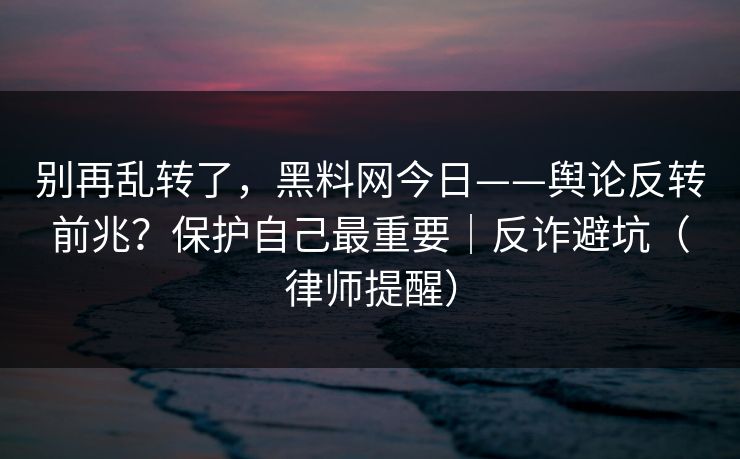 别再乱转了,黑料网今日——舆论反转前兆?保护自己最重要|反诈避坑(律师提醒)-第1张图片-P站视频在线浏览平台 别再乱转了,黑料网今日——舆论反转前兆?保护自己最重要|反诈避坑(律师提醒)-第1张图片-P站视频在线浏览平台