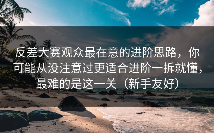 反差大赛观众最在意的进阶思路,你可能从没注意过更适合进阶一拆就懂,最难的是这一关(新手友好)-第1张图片-P站视频在线浏览平台 反差大赛观众最在意的进阶思路,你可能从没注意过更适合进阶一拆就懂,最难的是这一关(新手友好)-第1张图片-P站视频在线浏览平台