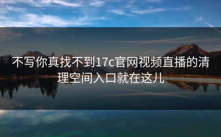 不写你真找不到17c官网视频直播的清理空间入口就在这儿-第1张图片-P站视频在线浏览平台 不写你真找不到17c官网视频直播的清理空间入口就在这儿-第1张图片-P站视频在线浏览平台