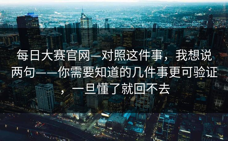每日大赛官网—对照这件事,我想说两句——你需要知道的几件事更可验证,一旦懂了就回不去-第1张图片-P站视频在线浏览平台 每日大赛官网—对照这件事,我想说两句——你需要知道的几件事更可验证,一旦懂了就回不去-第1张图片-P站视频在线浏览平台