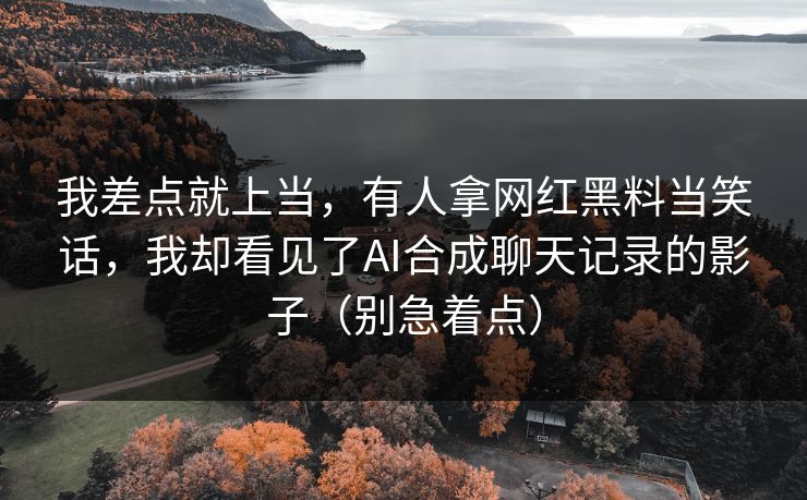 我差点就上当，有人拿网红黑料当笑话，我却看见了AI合成聊天记录的影子（别急着点）-第1张图片-P站视频在线浏览平台
