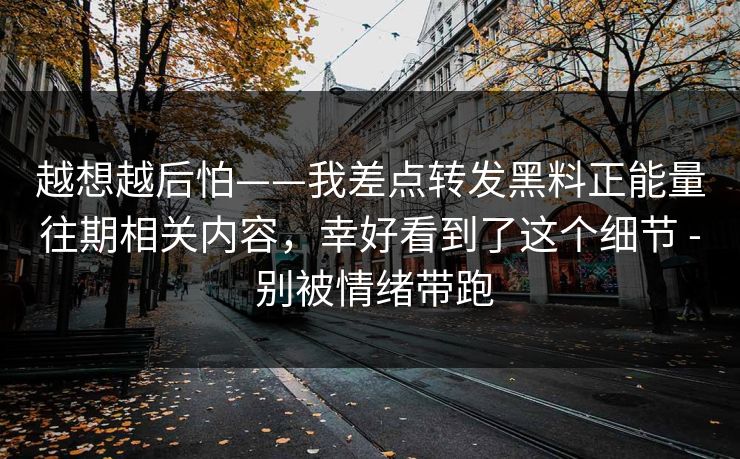 越想越后怕——我差点转发黑料正能量往期相关内容，幸好看到了这个细节 - 别被情绪带跑-第1张图片-P站视频在线浏览平台