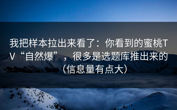 我把样本拉出来看了:你看到的蜜桃TV“自然爆”,很多是选题库推出来的(信息量有点大)-第1张图片-P站视频在线浏览平台 我把样本拉出来看了:你看到的蜜桃TV“自然爆”,很多是选题库推出来的(信息量有点大)-第1张图片-P站视频在线浏览平台
