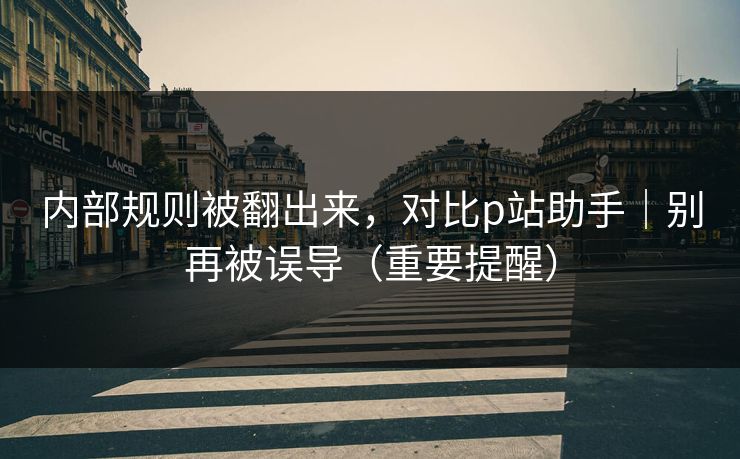 内部规则被翻出来,对比p站助手|别再被误导(重要提醒)-第1张图片-P站视频在线浏览平台 内部规则被翻出来,对比p站助手|别再被误导(重要提醒)-第1张图片-P站视频在线浏览平台