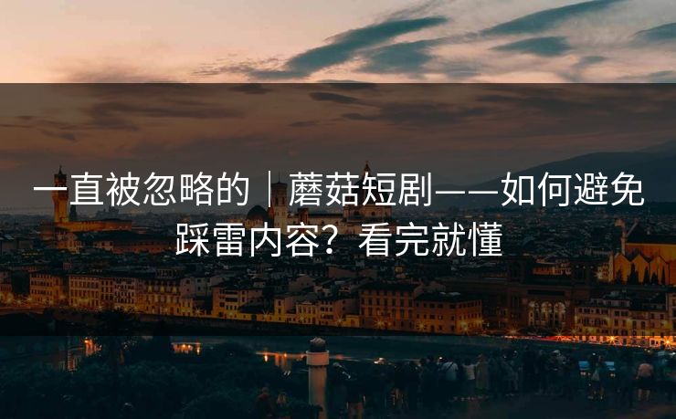 一直被忽略的|蘑菇短剧——如何避免踩雷内容?看完就懂-第1张图片-P站视频在线浏览平台 一直被忽略的|蘑菇短剧——如何避免踩雷内容?看完就懂-第1张图片-P站视频在线浏览平台