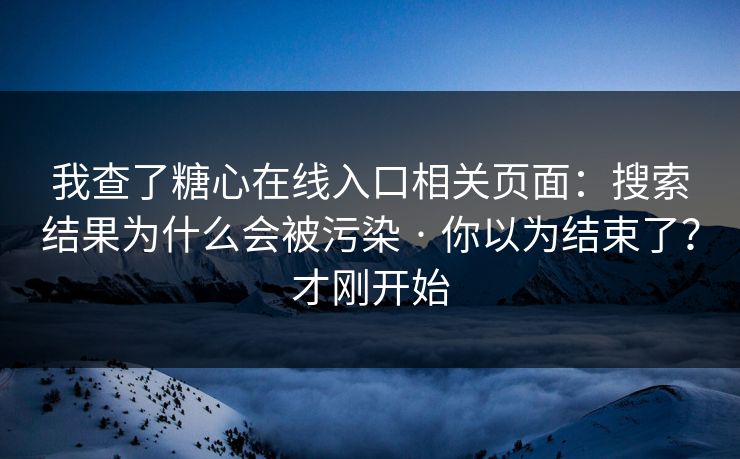 我查了糖心在线入口相关页面：搜索结果为什么会被污染 · 你以为结束了？才刚开始-第1张图片-P站视频在线浏览平台