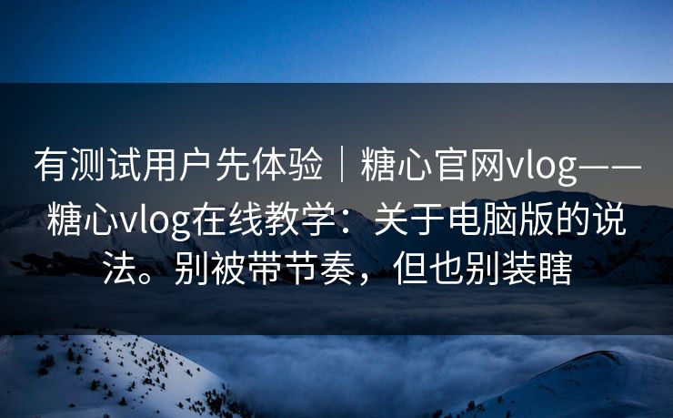 有测试用户先体验|糖心官网vlog——糖心vlog在线教学:关于电脑版的说法。别被带节奏,但也别装瞎-第1张图片-P站视频在线浏览平台 有测试用户先体验|糖心官网vlog——糖心vlog在线教学:关于电脑版的说法。别被带节奏,但也别装瞎-第1张图片-P站视频在线浏览平台