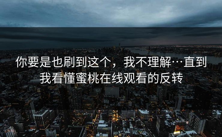 你要是也刷到这个，我不理解…直到我看懂蜜桃在线观看的反转-第1张图片-P站视频在线浏览平台