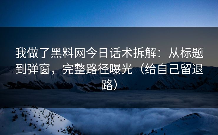 我做了黑料网今日话术拆解:从标题到弹窗,完整路径曝光(给自己留退路)-第1张图片-P站视频在线浏览平台 我做了黑料网今日话术拆解:从标题到弹窗,完整路径曝光(给自己留退路)-第1张图片-P站视频在线浏览平台