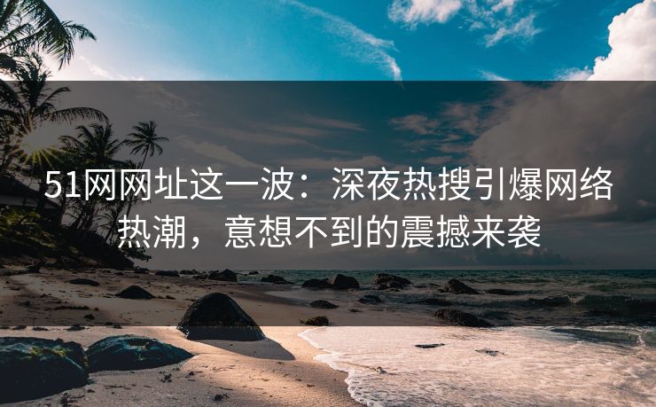 51网网址这一波:深夜热搜引爆网络热潮,意想不到的震撼来袭-第1张图片-P站视频在线浏览平台 51网网址这一波:深夜热搜引爆网络热潮,意想不到的震撼来袭-第1张图片-P站视频在线浏览平台