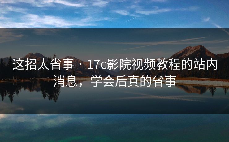这招太省事 · 17c影院视频教程的站内消息,学会后真的省事-第1张图片-P站视频在线浏览平台 这招太省事 · 17c影院视频教程的站内消息,学会后真的省事-第1张图片-P站视频在线浏览平台