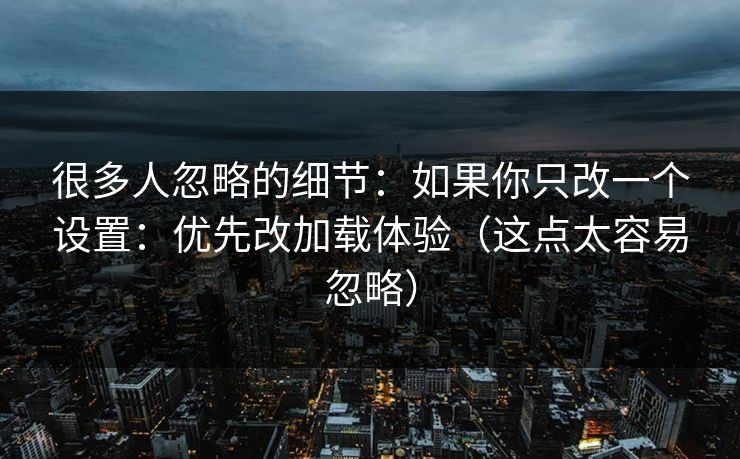 很多人忽略的细节:如果你只改一个设置:优先改加载体验(这点太容易忽略)-第1张图片-P站视频在线浏览平台 很多人忽略的细节:如果你只改一个设置:优先改加载体验(这点太容易忽略)-第1张图片-P站视频在线浏览平台