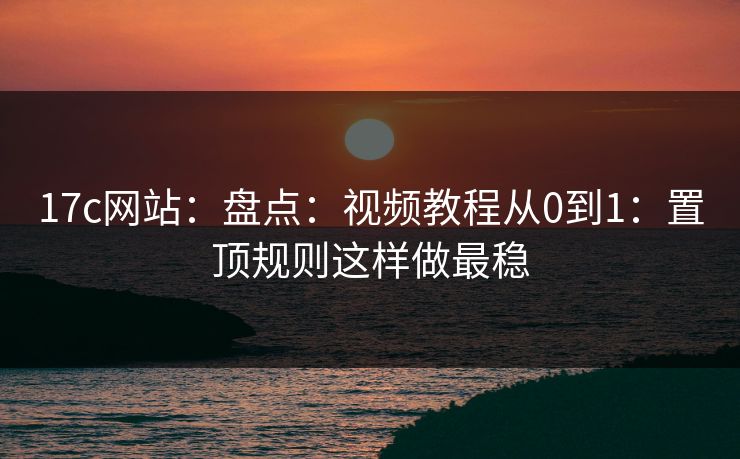 17c网站：盘点：视频教程从0到1：置顶规则这样做最稳-第1张图片-P站视频在线浏览平台