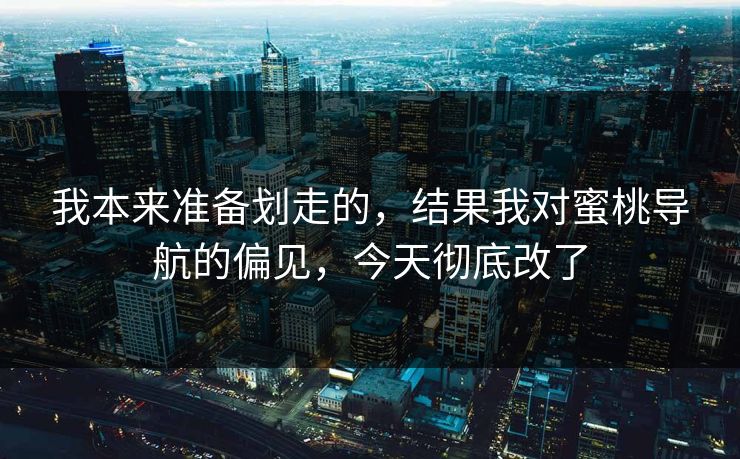 我本来准备划走的，结果我对蜜桃导航的偏见，今天彻底改了-第1张图片-P站视频在线浏览平台