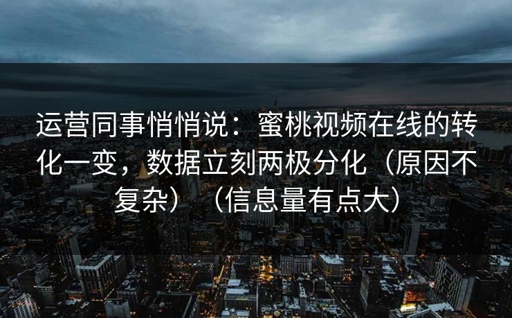 运营同事悄悄说：蜜桃视频在线的转化一变，数据立刻两极分化（原因不复杂）（信息量有点大）