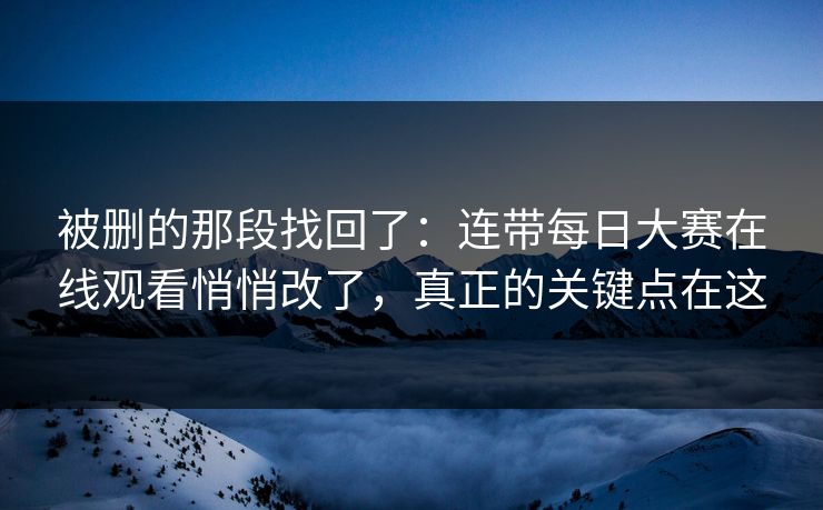 被删的那段找回了:连带每日大赛在线观看悄悄改了,真正的关键点在这 被删的那段找回了:连带每日大赛在线观看悄悄改了,真正的关键点在这