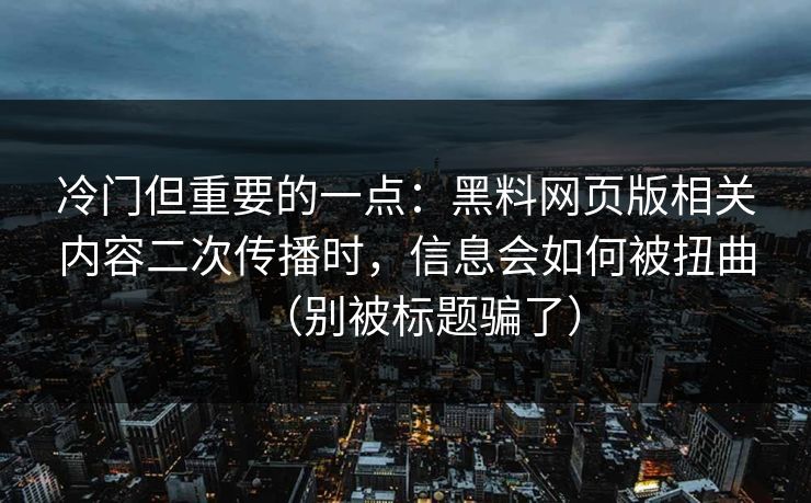 冷门但重要的一点:黑料网页版相关内容二次传播时,信息会如何被扭曲(别被标题骗了) 冷门但重要的一点:黑料网页版相关内容二次传播时,信息会如何被扭曲(别被标题骗了)